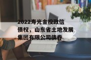 2022寿光金投政信债权，山东省土地发展集团有限公司债券