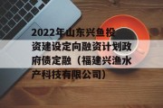 2022年山东兴鱼投资建设定向融资计划政府债定融（福建兴渔水产科技有限公司）