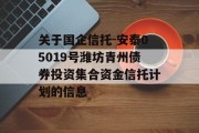 关于国企信托-安泰05019号潍坊青州债券投资集合资金信托计划的信息