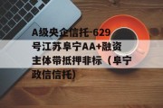 A级央企信托-629号江苏阜宁AA+融资主体带抵押非标（阜宁政信信托）