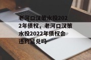 老河口汉策水投2022年债权，老河口汉策水投2022年债权会违约延兑吗