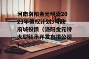 河南洛阳金元明清2023年债权计划3号政府城投债（洛阳金元特大型轴承开发有限公司）