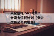 央企信托-561号集合资金信托计划（央企信托公司有哪些）