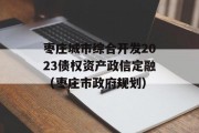 枣庄城市综合开发2023债权资产政信定融（枣庄市政府规划）