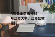 A类央企信托-685号江苏大丰，江苏盐城信托