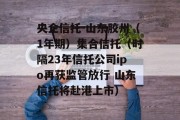 央企信托-山东胶州（1年期）集合信托（时隔23年信托公司ipo再获监管放行 山东信托将赴港上市）