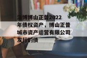 淄博博山正普2022年债权资产，博山正普城市资产运营有限公司发行的债