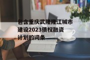 包含重庆武隆隆江城市建设2023债权融资计划的词条