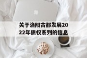 关于洛阳古都发展2022年债权系列的信息