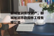 聊城旭润债权资产，聊城旭润市政园林工程有限公司