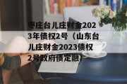 枣庄台儿庄财金2023年债权2号（山东台儿庄财金2023债权2号政府债定融）