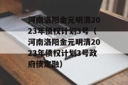 河南洛阳金元明清2023年债权计划3号（河南洛阳金元明清2023年债权计划3号政府债定融）