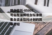 国企信托-05001号山东淄博桓台标准债集合资金信托计划的简单介绍