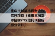 重庆主城都市区财产权信托项目（重庆主城都市区财产权信托项目招标公告）