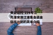 央企信托-194号江苏淮安清江浦集合资金信托计划的简单介绍