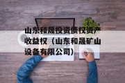 山东和晟投资债权资产收益权（山东和晟矿山设备有限公司）