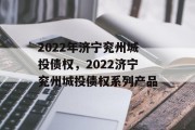 2022年济宁兖州城投债权，2022济宁兖州城投债权系列产品