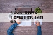 包含2023陕西西安浐灞城建‬信托计划的词条