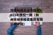 河南林州市城市投资2023年债权一期（林州市城市投资集团有限公司评级）