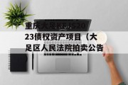 重庆大足KFJS2023债权资产项目（大足区人民法院拍卖公告）