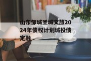 山东邹城圣城文旅2024年债权计划城投债定融