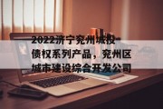 2022济宁兖州城投债权系列产品，兖州区城市建设综合开发公司