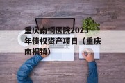 重庆南桐医院2023年债权资产项目（重庆南桐镇）