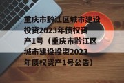 重庆市黔江区城市建设投资2023年债权资产1号（重庆市黔江区城市建设投资2023年债权资产1号公告）