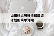 山东硕运城投债权融资计划的简单介绍