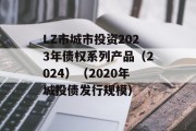 LZ市城市投资2023年债权系列产品（2024）（2020年城投债发行规模）