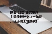 陕西[政信]西安市政浐灞债权计划（一年期）（浐灞土地拍卖）