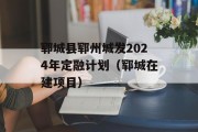 郓城县郓州城发2024年定融计划（郓城在建项目）