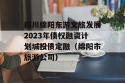 四川绵阳东游文旅发展2023年债权融资计划城投债定融（绵阳市旅游公司）