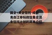 国企+央企信托-成都青白江非标政信集合资金信托计划的简单介绍