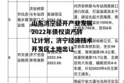 山东济宁经开产业发展2022年债权资产转让计划，济宁经济技术开发区土地出让