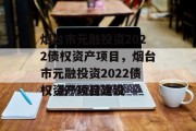 烟台市元融投资2022债权资产项目，烟台市元融投资2022债权资产项目建设