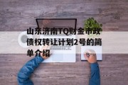 山东济南TQ财金市政债权转让计划2号的简单介绍