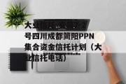 大业信托-安晟7-2号四川成都简阳PPN集合资金信托计划（大业信托电话）