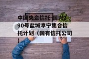 中国央企信托-国兴290号盐城阜宁集合信托计划（国有信托公司）