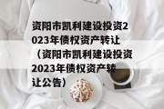 资阳市凯利建设投资2023年债权资产转让（资阳市凯利建设投资2023年债权资产转让公告）