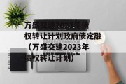 万盛交建2023年债权转让计划政府债定融（万盛交建2023年债权转让计划）