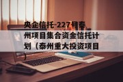 央企信托-227号泰州项目集合资金信托计划（泰州重大投资项目）