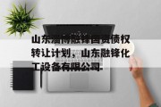 山东淄博融锋国资债权转让计划，山东融锋化工设备有限公司