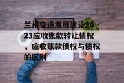 兰州交通发展建设2023应收账款转让债权，应收账款债权与债权的区别