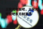 三安光电股吧，三安光电股吧东方财富网