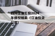 四川江油工投2024年债权拍卖（江油投资公司）