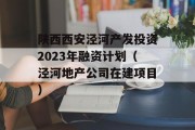 陕西西安泾河产发投资2023年融资计划（泾河地产公司在建项目）