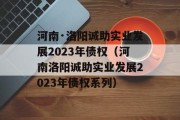 河南·洛阳诚助实业发展2023年债权（河南洛阳诚助实业发展2023年债权系列）