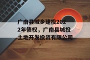 广南县城乡建投2022年债权，广南县城投土地开发投资有限公司