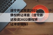 遂宁开达投资2022债权转让项目（遂宁开达投资2022债权转让项目招标）